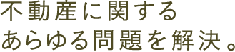 不動産に関するあらゆる問題を解決。