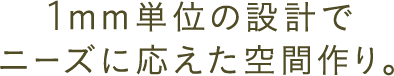 1mm単位の設計でニーズに応えた空間作り。